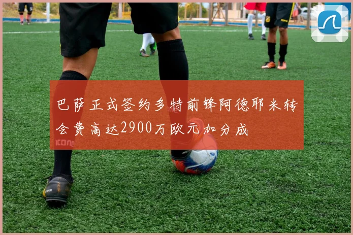 巴萨正式签约多特前锋阿德耶米转会费高达2900万欧元加分成