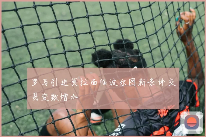 罗马引进莫拉面临波尔图新条件交易变数增加