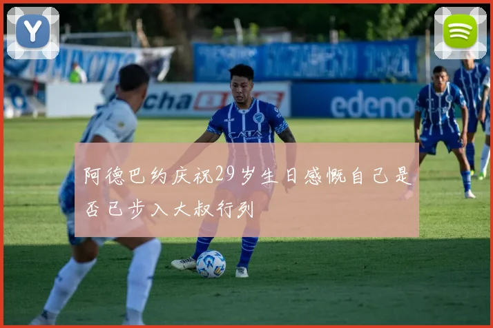 阿德巴约庆祝29岁生日感慨自己是否已步入大叔行列