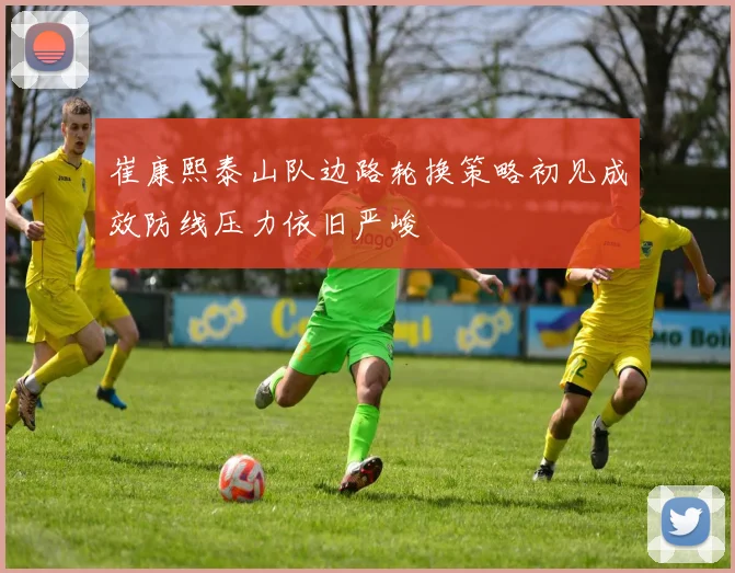 崔康熙泰山队边路轮换策略初见成效防线压力依旧严峻