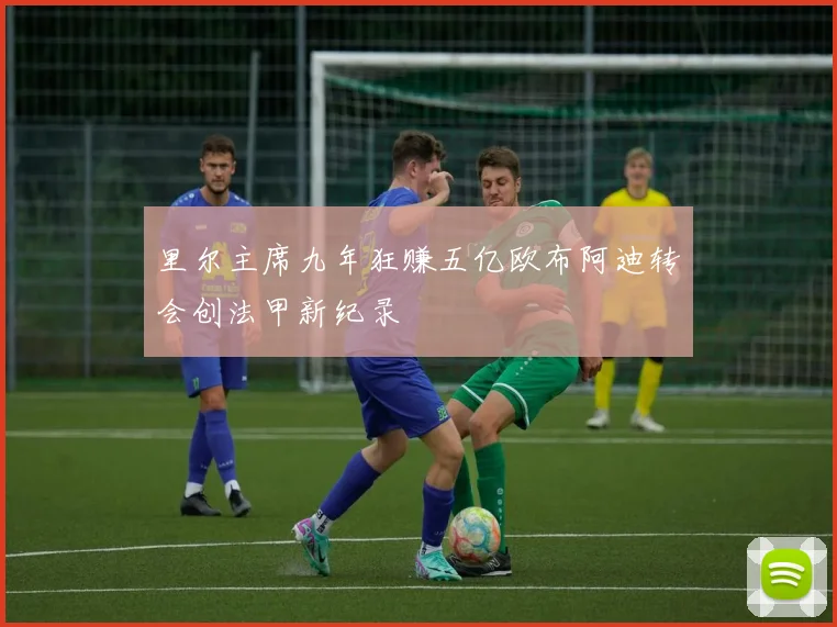 里尔主席九年狂赚五亿欧布阿迪转会创法甲新纪录